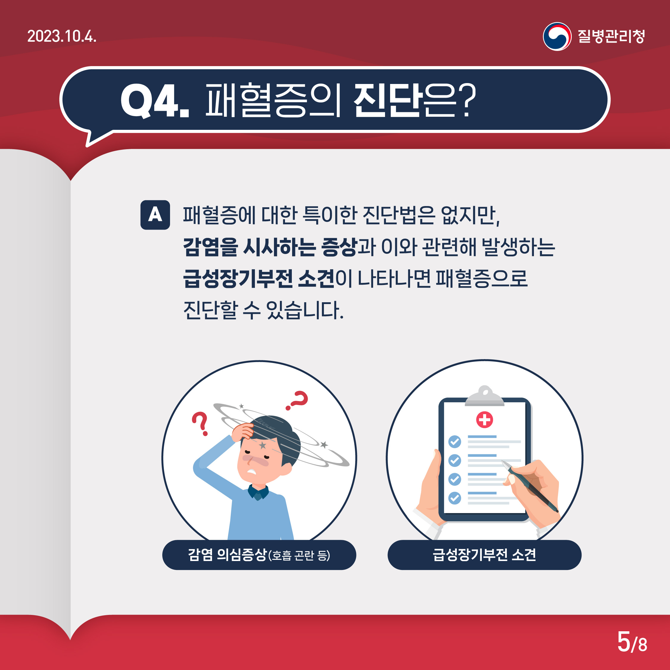 Q4. 패혈증의 진단은? A. 패혈증에 대한 특이한 진단법은 없지만, 감염을 시사하는 증상과 이와 관련해 발생하는 급성장기부전 소견이 나타나면 패혈증으로 진단할 수 있습니다. 감염 의심증상(호흡 곤란 등), 급성장기부전 소견